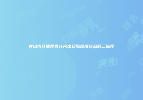 黄山市牙槽骨骨头突出口腔医院排名前三推荐