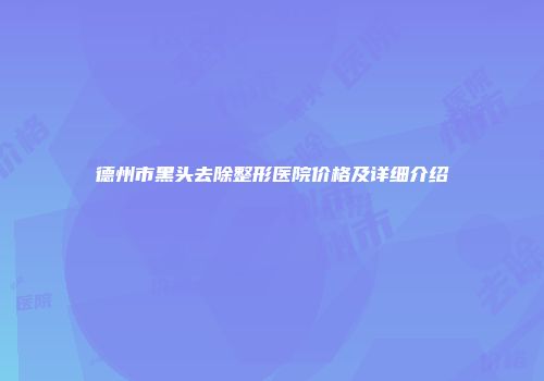 德州市黑头去除整形医院价格及详细介绍