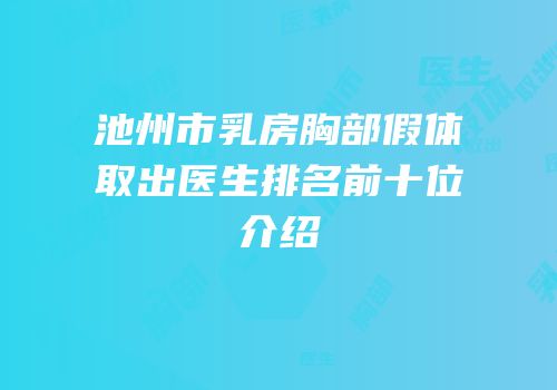 池州市乳房胸部假体取出医生排名前十位介绍