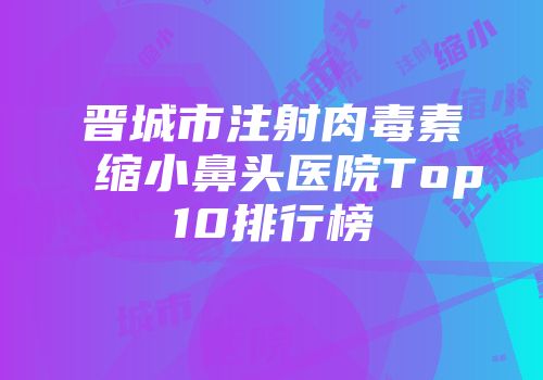 晋城市注射肉毒素缩小鼻头医院Top10排行榜