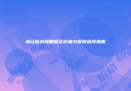 浙江省斜视眼矫正价格与医院选择指南