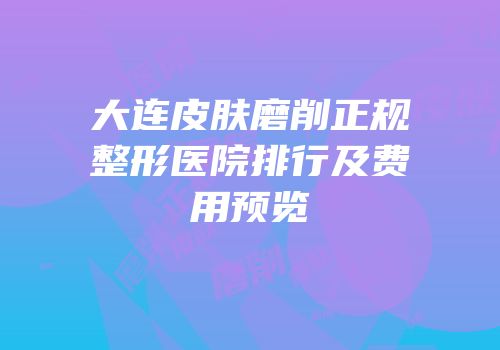 大连皮肤磨削正规整形医院排行及费用预览