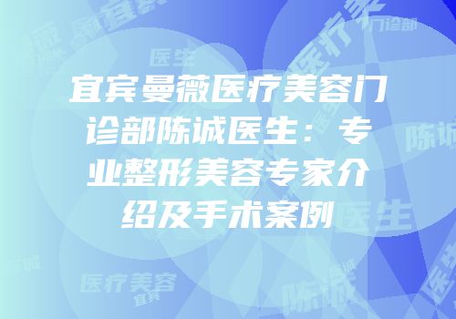 宜宾曼薇医疗美容门诊部陈诚医生：专业整形美容专家介绍及手术案例