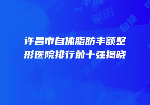 许昌市自体脂肪丰额整形医院排行前十强揭晓