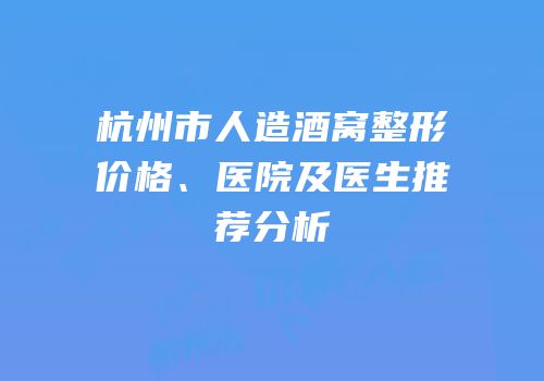 杭州市人造酒窝整形价格、医院及医生推荐分析