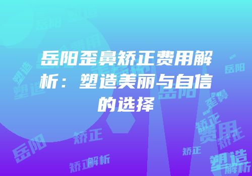 岳阳歪鼻矫正费用解析：塑造美丽与自信的选择