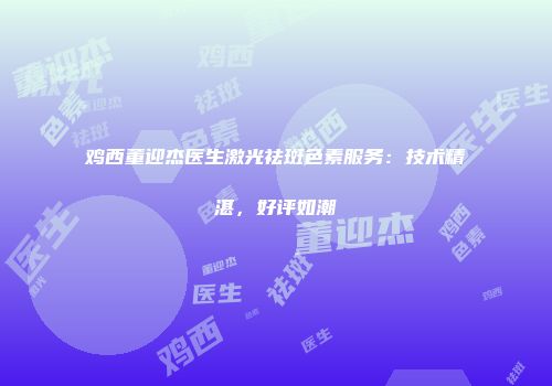 鸡西董迎杰医生激光祛斑色素服务：技术精湛，好评如潮