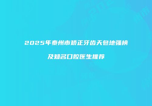 2025年泰州市矫正牙齿天包地强榜及知名口腔医生推荐