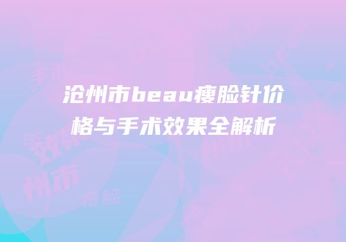 沧州市beau瘦脸针价格与手术效果全解析