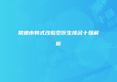 常德市韩式改脸型医生排名十强解析