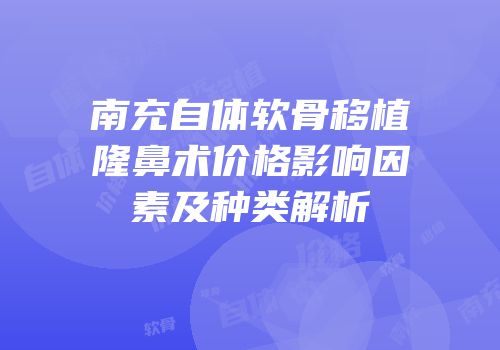 南充自体软骨移植隆鼻术价格影响因素及种类解析