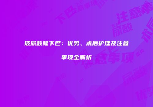 玻尿酸隆下巴：优势、术后护理及注意事项全解析