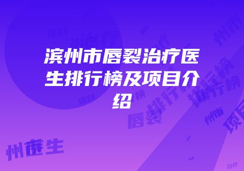 滨州市唇裂治疗医生排行榜及项目介绍