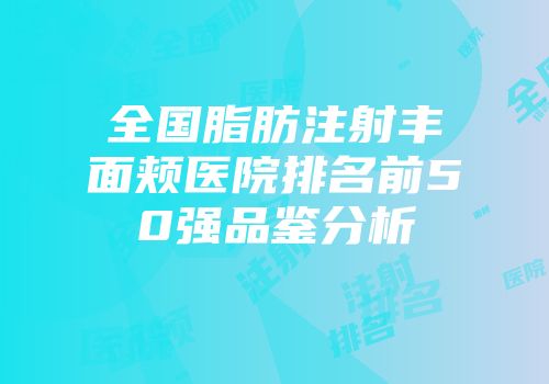 全国脂肪注射丰面颊医院排名前50强品鉴分析