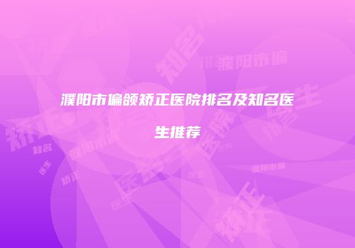 濮阳市偏颌矫正医院排名及知名医生推荐