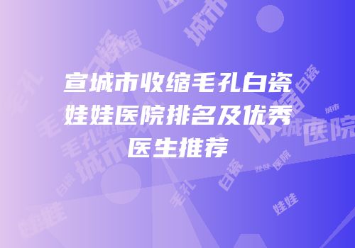 宣城市收缩毛孔白瓷娃娃医院排名及优秀医生推荐