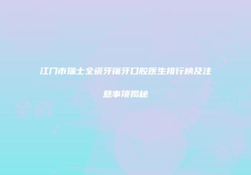 江门市瑞士全瓷牙镶牙口腔医生排行榜及注意事项揭秘