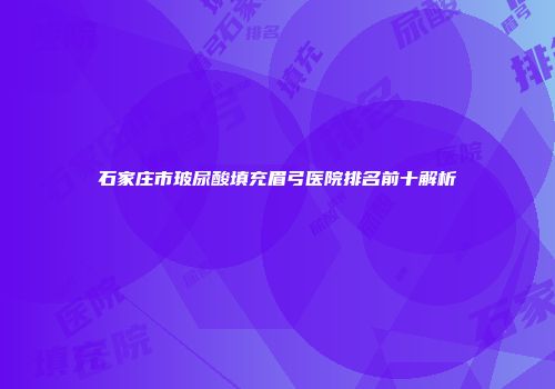 石家庄市玻尿酸填充眉弓医院排名前十解析