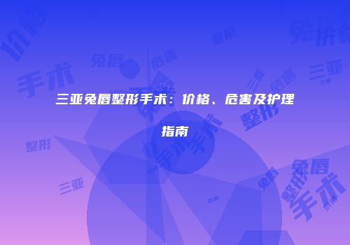 三亚兔唇整形手术：价格、危害及护理指南