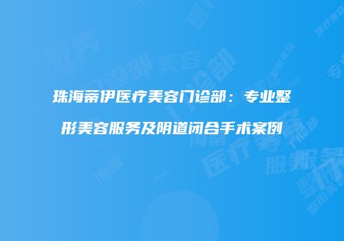 珠海蒂伊医疗美容门诊部：专业整形美容服务及阴道闭合手术案例