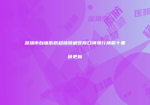 深圳市自体脂肪移植除皱医院口碑排行榜前十重磅更新