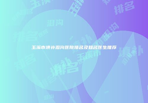 玉溪市填补泪沟医院排名及知名医生推荐