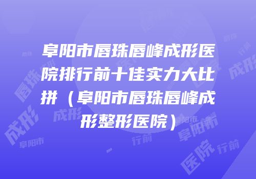 阜阳市唇珠唇峰成形医院排行前十佳实力大比拼（阜阳市唇珠唇峰成形整形医院）