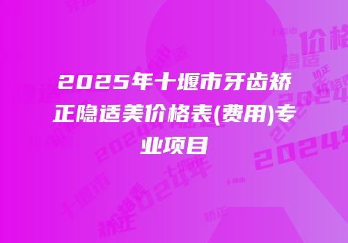 2025年十堰市牙齿矫正隐适美价格表(费用)专业项目