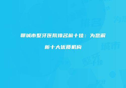聊城市整牙医院排名前十佳：为您解析十大优质机构