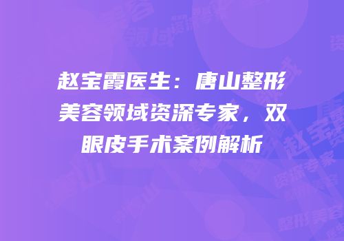赵宝霞医生：唐山整形美容领域资深专家，双眼皮手术案例解析