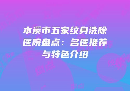 本溪市五家纹身洗除医院盘点：名医推荐与特色介绍