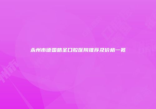 永州市德国皓圣口腔医院推荐及价格一览