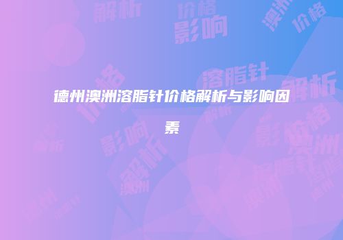德州澳洲溶脂针价格解析与影响因素