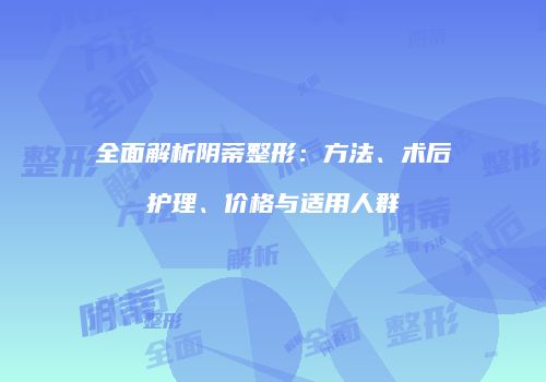 全面解析阴蒂整形：方法、术后护理、价格与适用人群