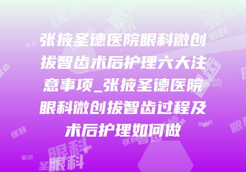 张掖圣德医院眼科微创拔智齿术后护理六大注意事项_张掖圣德医院眼科微创拔智齿过程及术后护理如何做