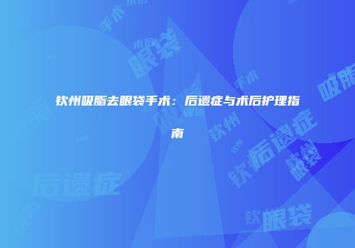钦州吸脂去眼袋手术：后遗症与术后护理指南