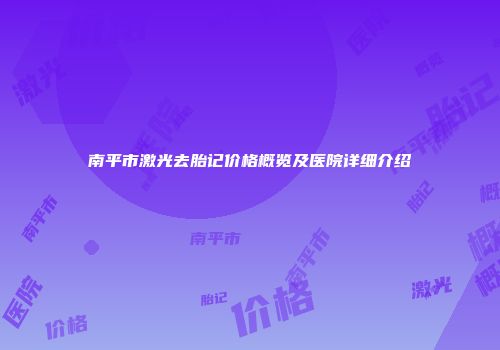 南平市激光去胎记价格概览及医院详细介绍