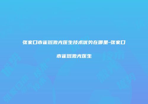 张家口市雀斑激光医生技术优势在哪里-张家口市雀斑激光医生