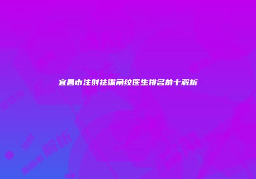 宜昌市注射祛嘴角纹医生排名前十解析