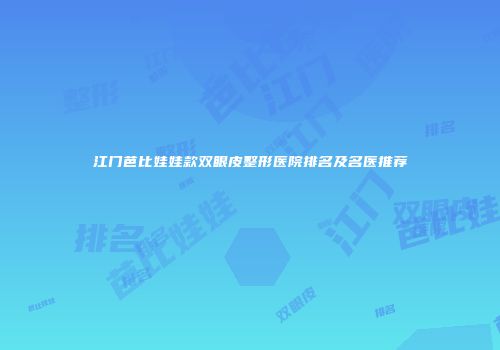 江门芭比娃娃款双眼皮整形医院排名及名医推荐