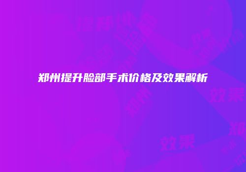 郑州提升脸部手术价格及效果解析