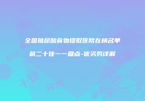 全国玻尿酸食物提取医院在榜名单前二十佳一一盘点-优劣势详解