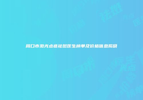 周口市激光点痣祛斑医生榜单及价格信息揭晓