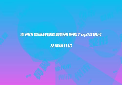 徐州市鼻翼缺损修复整形医院Top10排名及详细介绍