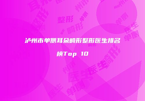 泸州市单侧耳朵畸形整形医生排名榜Top 10