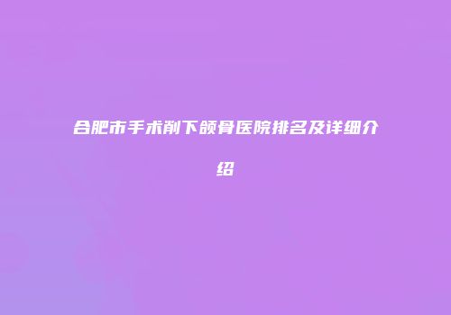 合肥市手术削下颌骨医院排名及详细介绍