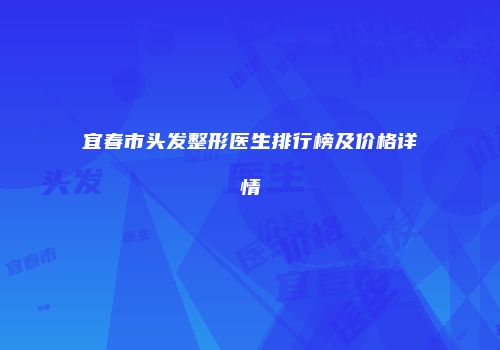 宜春市头发整形医生排行榜及价格详情