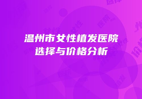 温州市女性植发医院选择与价格分析