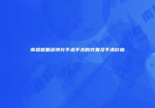 南昌做面部填充手术手术的效果及手术价格