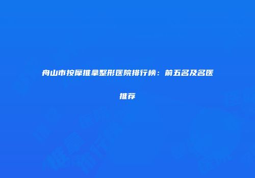 舟山市按摩推拿整形医院排行榜：前五名及名医推荐